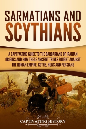  Captivating History - Sarmatians and Scythians: A Captivating Guide to the Barbarians of Iranian Origins and How These Ancient Tribes Fought Against the Roman Empire, Goths, Huns, and Persians.