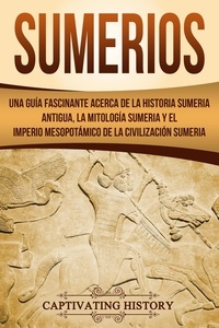  Captivating History - Sumerios: Una guía fascinante acerca de la historia sumeria antigua, la mitología sumeria y el imperio mesopotámico de la civilización sumeria.