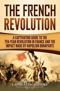  Captivating History - The French Revolution: A Captivating Guide to the Ten-Year Revolution in France and the Impact Made by Napoleon Bonaparte.