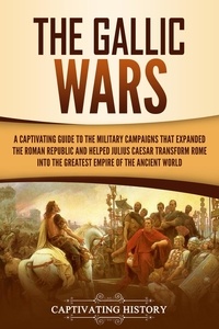  Captivating History - The Gallic Wars: A Captivating Guide to the Military Campaigns that Expanded the Roman Republic and Helped Julius Caesar Transform Rome into the Greatest Empire of the Ancient World.
