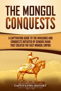  Captivating History - The Mongol Conquests: A Captivating Guide to the Invasions and Conquests Initiated by Genghis Khan That Created the Vast Mongol Empire.