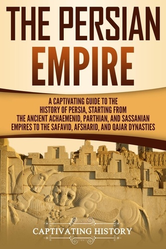  Captivating History - The Persian Empire: A Captivating Guide to the History of Persia, Starting from the Ancient Achaemenid, Parthian, and Sassanian Empires to the Safavid, Afsharid, and Qajar Dynasties.