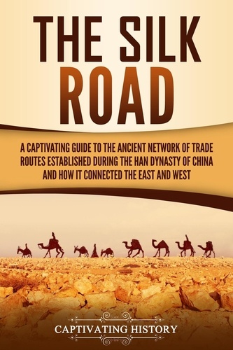  Captivating History - The Silk Road: A Captivating Guide to the Ancient Network of Trade Routes Established during the Han Dynasty of China and How It Connected the East and West.