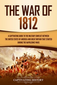  Captivating History - The War of 1812: A Captivating Guide to the Military Conflict between the United States of America and Great Britain That Started during the Napoleonic Wars.