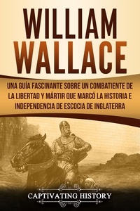  Captivating History - William Wallace: Una guía fascinante sobre un combatiente de la libertad y mártir que marcó la historia e independencia de Escocia de Inglaterra (Libro en Español/Spanish Book Version).