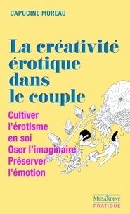 Capucine Moreau - La créativité érotique dans le couple - Cultiver l'érotisme en soi, Oser l'imaginaire, Préserver l'émotion.