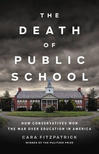 Cara Fitzpatrick - The Death of Public School - How Conservatives Won the War Over Education in America.