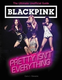 Cara J. Stevens - BLACKPINK: Pretty Isn't Everything (The Ultimate Unofficial Guide).