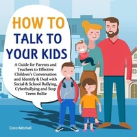 How To Talk To Your Kids:A Guide for Parents and Teachers to Effective Children’s Conversation and Identify &amp; Deal with Social &amp; School Bullying, Cyberbullying and Stop Teens Bullies