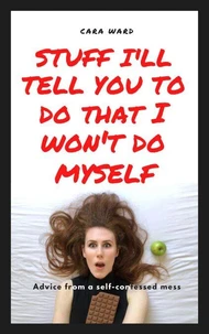 Stuff I'll Tell You To Do That I Won't Do Myself: Advice From A Self-Confessed Mess