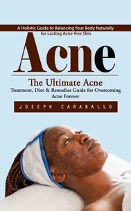 Acne: A Holistic Guide to Balancing Your Body Naturally for Lasting Acne-free Skin (The Ultimate Acne Treatment, Diet &amp; Remedies Guide for Overcoming Acne Forever)