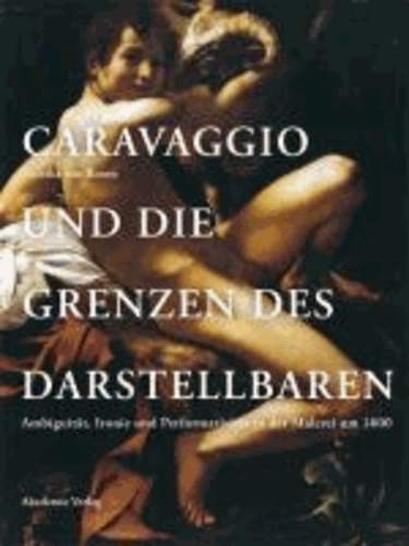 Caravaggio und die Grenzen des Darstellbaren - Ambiguität, Ironie und Performativität in der Malerei um 1600.