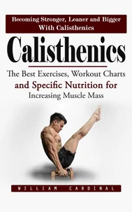 Calisthenics: Becoming Stronger, Leaner and Bigger With Calisthenics (The Best Exercises, Workout Charts and Specific Nutrition for Increasing Muscle Mass)