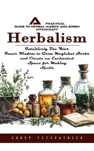 Herbalism: A Practical Guide to Herbal Magick and Green Witchcraft (Intuitively Use Your Inner Wisdom to Grow Magickal Herbs and Create an Enchanted Space for Making Spells)