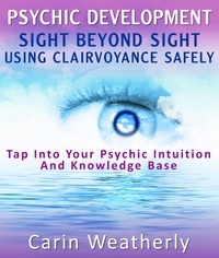  Carin Weatherly - Psychic Development: Sight Beyond Sight Using Clairvoyance Safely : Tap Into Your Psychic Intuition And Knowledge Base.