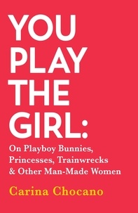Carina Chocano - You Play The Girl - On Playboy Bunnies, Princesses, Trainwrecks and Other Man-Made Women.