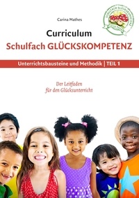 Carina Mathes - Curriculum Schulfach Glückskompetenz - Leitfaden für den Glücksunterricht - Teil 1: Unterrichtsbausteine und Methodik.