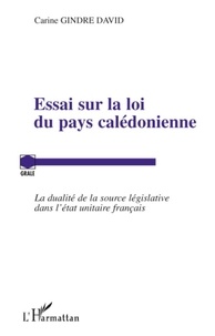 Carine Gindre David - Essai sur la loi du pays calédonienne - La dualité de la source législative dans l'état unitaire français.