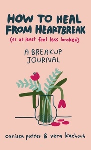 Carissa Potter et Vera Kachouh - How to Heal from Heartbreak (or at Least Feel Less Broken) - A Break-up Journal.