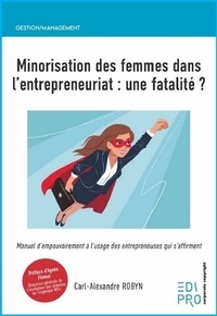 Carl-Alexandre Robyn - Minorisation des femmes dans l’entrepreneuriat : une fatalité ? - Manuel d'empouvoirement à l'usage des entrepreneuses qui s'affirment.