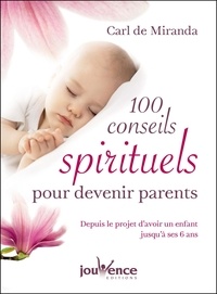 Carl de Miranda - 100 conseils spirituels et pratiques pour devenir parents - Depuis le projet d'avoir un enfant jusqu'à ses 6 ans.