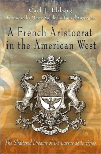 Carl J. Ekberg - A French Aristocrat in the American West: The Shattered Dreams of De Lassus de Luzieres.