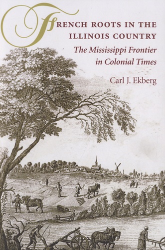 Carl J. Ekberg - French Roots in the Illinois Country - The Mississippi Frontier in Colonial Times.