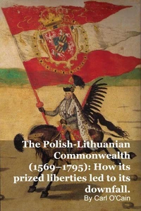 The Polish-Lithuanian Commonwealth (1569–1795): How its prized liberties led to its downfall