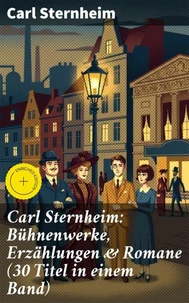 Carl Sternheim: Bühnenwerke, Erzählungen &amp; Romane (30 Titel in einem Band)