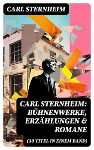 Carl Sternheim: Bühnenwerke, Erzählungen &amp; Romane (30 Titel in einem Band)