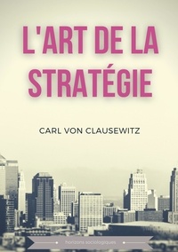Carl von Clausewitz - L'art de la stratégie - Principes fondamentaux de stratégie et de tactique militaire.