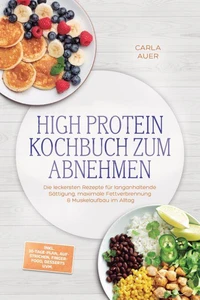 High Protein Kochbuch zum Abnehmen: Die leckersten Rezepte für langanhaltende Sättigung, maximale Fettverbrennung & Muskelaufbau im Alltag – inkl. 30-Tage-Plan, Aufstrichen, Fingerfood, Desserts uvm.