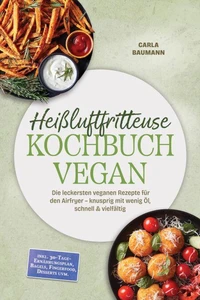 Heißluftfritteuse Kochbuch VEGAN: Die leckersten veganen Rezepte für den Airfryer – knusprig mit wenig Öl, schnell & vielfältig – inkl. 30-Tage-Ernährungsplan, Bagels, Fingerfood, Desserts uvm.