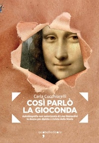Carla Cucchiarelli - Così parlò la Gioconda - Autobiografia non autorizzata di Lisa Gherardini la donna più dipinta e rivista della Storia.