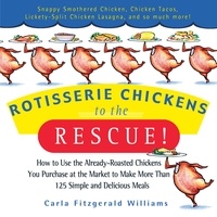 Carla Fitzgerald Williams - Rotisserie Chickens to the Rescue! - How to Use the Already-Roasted Chickens You Purchase at the Market to Make More Than 125 Simple and Delicious Meals.