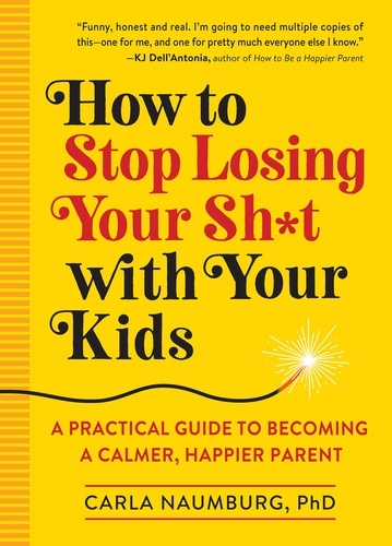 How to Stop Losing Your Sh*t with Your Kids. A Practical Guide to Becoming a Calmer, Happier Parent