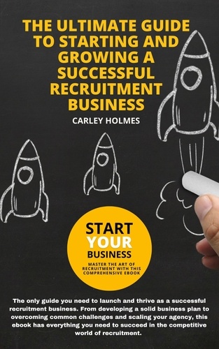  Carley Holmes - The Ultimate Guide To Starting and Growing A Successful Recruitment Business.