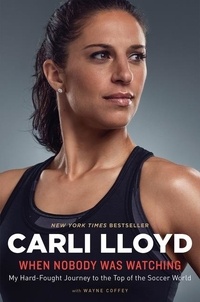 Carli Lloyd et Wayne Coffey - When Nobody Was Watching - My Hard-Fought Journey to the Top of the Soccer World.