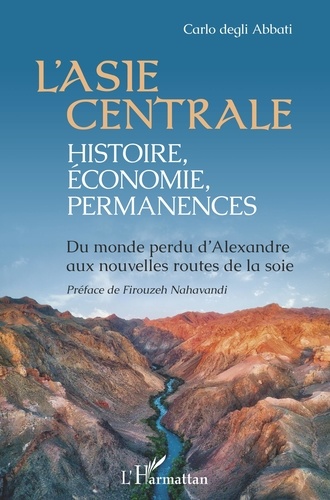 Carlo Degli Abbati - L'Asie centrale : histoire, économie, permanences - Du monde perdu d'Alexandre aux nouvelles routes de la soie.