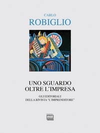 Carlo Robiglio - Uno sguardo oltre l'impresa - Gli editoriali della rivista "L'Imprenditore" (2014-2017).