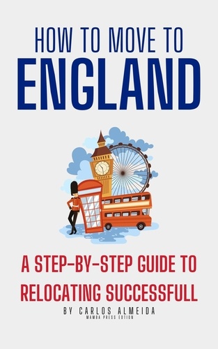  Carlos Almeida - How to Move to England : A Step-by-Step Guide to Relocating Successfully.