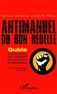 Carlos-Antonio Aguirre Rojas - Antimanuel du bon rebelle - Guide de contre-politique pour subalternes anticapitalistes et antisystémiques.