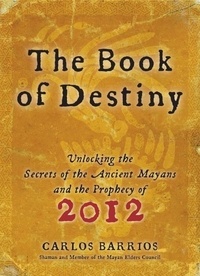 Carlos Barrios - Book of Destiny - Unlocking the Secrets of the Ancient Mayans and the Prophecy of 2012.