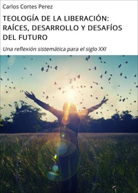 TEOLOGÍA DE LA LIBERACIÓN: RAÍCES, DESARROLLO Y DESAFÍOS DEL FUTURO