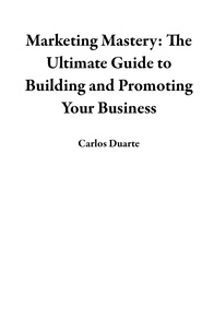  Carlos Duarte - Marketing Mastery: The Ultimate Guide to Building and Promoting Your Business.