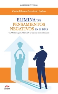 Carlos Eduardo Sarmiento Ladino - Elimina tus pensamientos negativos en 30 días - COACHING para VENCER tu vocecita interior limitante.