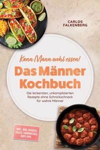 Kann Mann wohl essen! - Das Männer Kochbuch: Die leckersten, unkomplizierten Rezepte ohne Schnickschnack für wahre Männer – inkl. BBQ, Burger, Tacos, Sandwiches, Dips uvm.