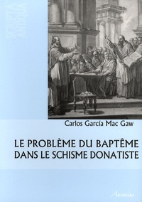 Carlos Garcia Mac Gaw - Le problème du baptême dans le schisme donatiste.