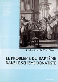 Carlos Garcia Mac Gaw - Le problème du baptême dans le schisme donatiste.