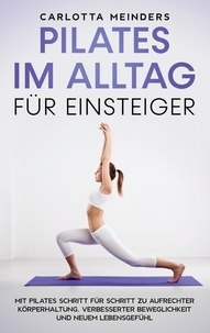 Carlotta Meinders - Pilates im Alltag für Einsteiger: Mit Pilates Schritt für Schritt zu aufrechter Körperhaltung, verbesserter Beweglichkeit und neuem Lebensgefühl.